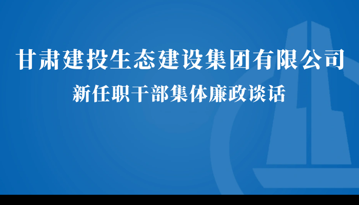 甘肅建投生態(tài)建設(shè)公司召開新任職干部集體廉政談話